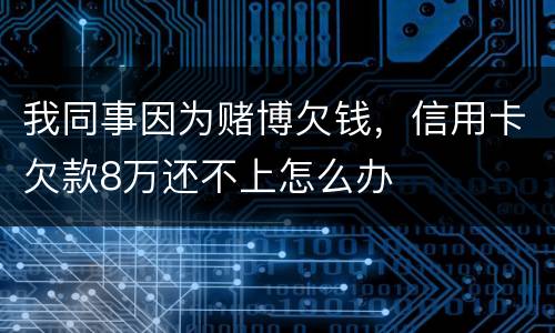 我同事因为赌博欠钱，信用卡欠款8万还不上怎么办