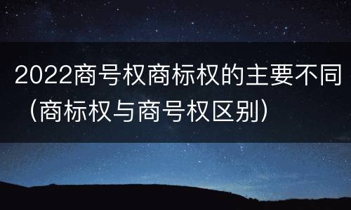 2022商号权商标权的主要不同（商标权与商号权区别）