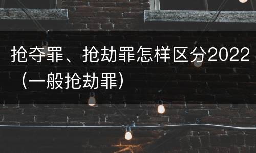抢夺罪、抢劫罪怎样区分2022（一般抢劫罪）