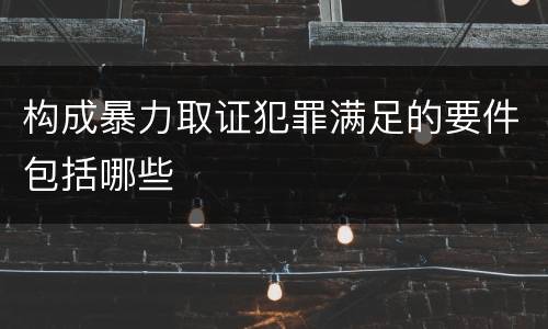构成暴力取证犯罪满足的要件包括哪些