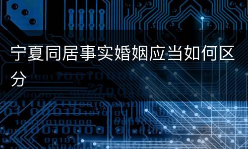 宁夏同居事实婚姻应当如何区分