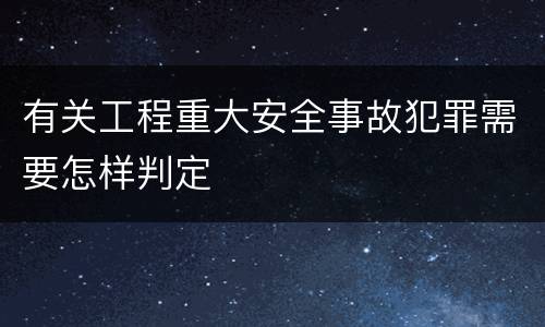 有关工程重大安全事故犯罪需要怎样判定