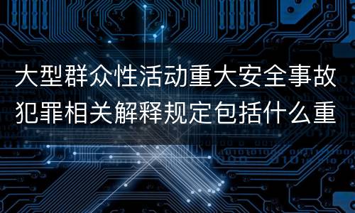 大型群众性活动重大安全事故犯罪相关解释规定包括什么重要内容