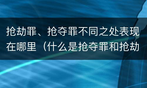 抢劫罪、抢夺罪不同之处表现在哪里（什么是抢夺罪和抢劫罪）