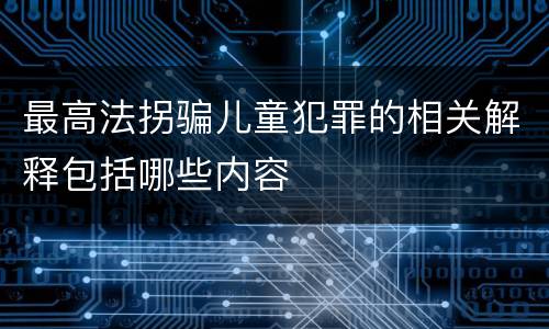 最高法拐骗儿童犯罪的相关解释包括哪些内容
