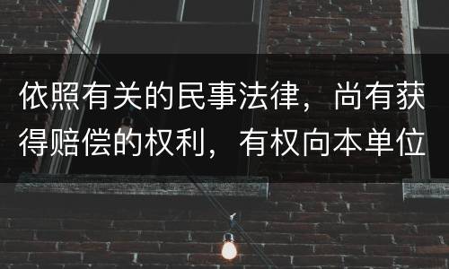 依照有关的民事法律，尚有获得赔偿的权利，有权向本单位提出要求吗