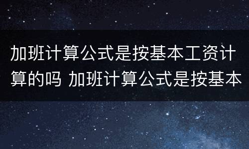 加班计算公式是按基本工资计算的吗 加班计算公式是按基本工资计算的吗为什么