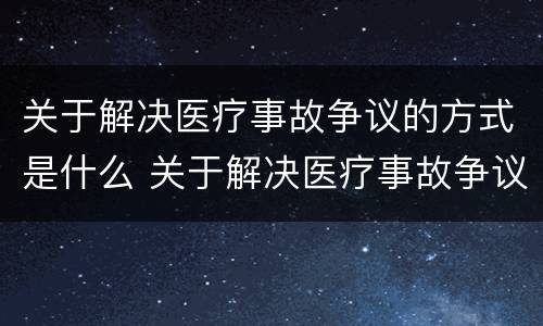 关于解决医疗事故争议的方式是什么 关于解决医疗事故争议的方式是什么意思