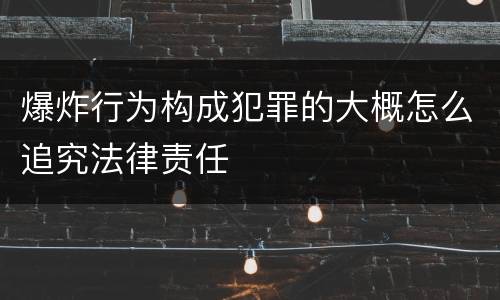 爆炸行为构成犯罪的大概怎么追究法律责任