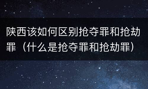 陕西该如何区别抢夺罪和抢劫罪（什么是抢夺罪和抢劫罪）