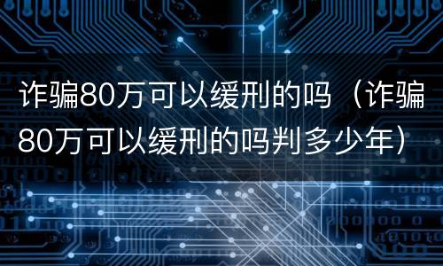 诈骗80万可以缓刑的吗（诈骗80万可以缓刑的吗判多少年）