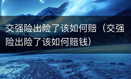 交强险出险了该如何赔（交强险出险了该如何赔钱）