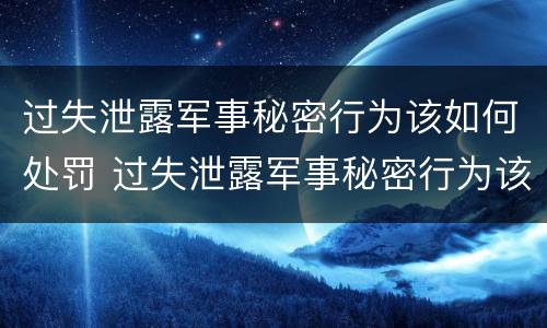 过失泄露军事秘密行为该如何处罚 过失泄露军事秘密行为该如何处罚他