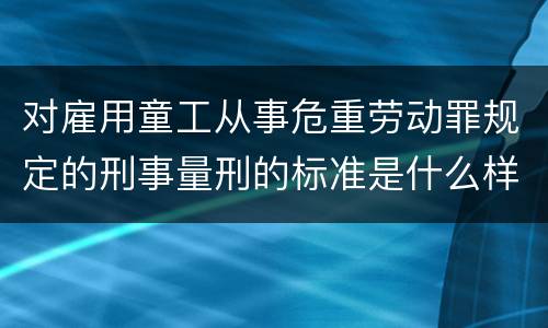 对雇用童工从事危重劳动罪规定的刑事量刑的标准是什么样的
