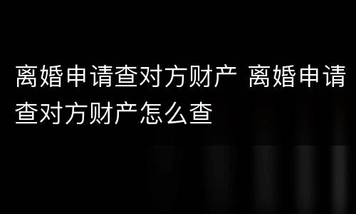 离婚申请查对方财产 离婚申请查对方财产怎么查