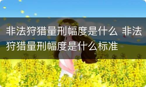 非法狩猎量刑幅度是什么 非法狩猎量刑幅度是什么标准