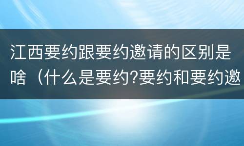 江西要约跟要约邀请的区别是啥（什么是要约?要约和要约邀请有何区别?）