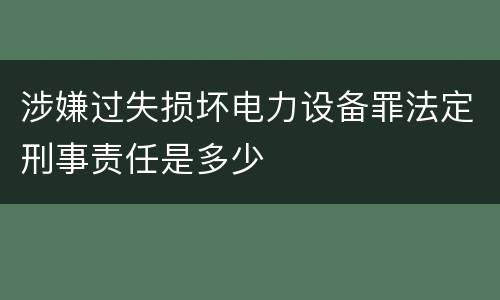 涉嫌过失损坏电力设备罪法定刑事责任是多少