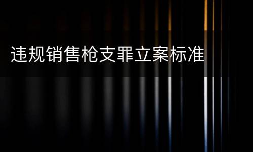 违规销售枪支罪立案标准