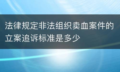 法律规定非法组织卖血案件的立案追诉标准是多少