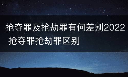 抢夺罪及抢劫罪有何差别2022 抢夺罪抢劫罪区别