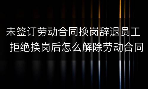 未签订劳动合同换岗辞退员工 拒绝换岗后怎么解除劳动合同