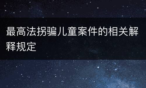 最高法拐骗儿童案件的相关解释规定