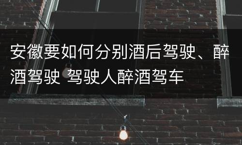安徽要如何分别酒后驾驶、醉酒驾驶 驾驶人醉酒驾车