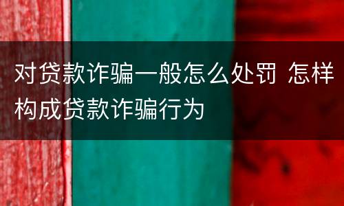 对贷款诈骗一般怎么处罚 怎样构成贷款诈骗行为