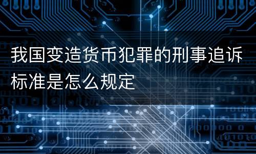 我国变造货币犯罪的刑事追诉标准是怎么规定