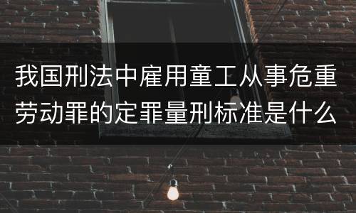 我国刑法中雇用童工从事危重劳动罪的定罪量刑标准是什么
