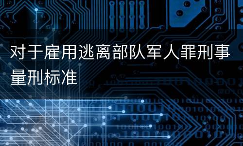 对于雇用逃离部队军人罪刑事量刑标准
