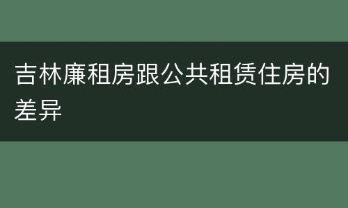 吉林廉租房跟公共租赁住房的差异