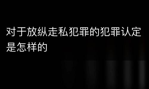 对于放纵走私犯罪的犯罪认定是怎样的