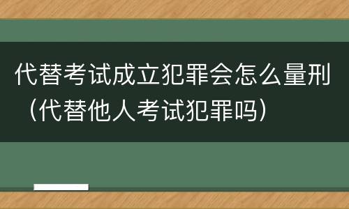 代替考试成立犯罪会怎么量刑（代替他人考试犯罪吗）