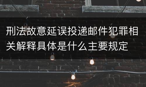 刑法故意延误投递邮件犯罪相关解释具体是什么主要规定