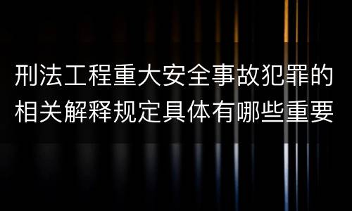 刑法工程重大安全事故犯罪的相关解释规定具体有哪些重要内容