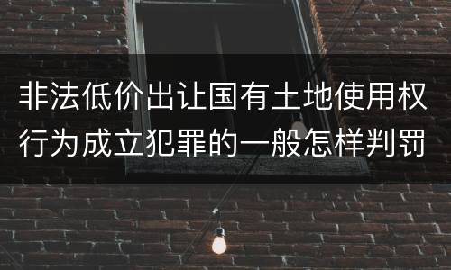 非法低价出让国有土地使用权行为成立犯罪的一般怎样判罚