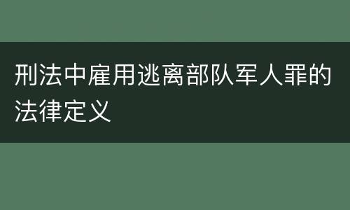刑法中雇用逃离部队军人罪的法律定义
