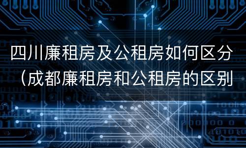 四川廉租房及公租房如何区分（成都廉租房和公租房的区别）