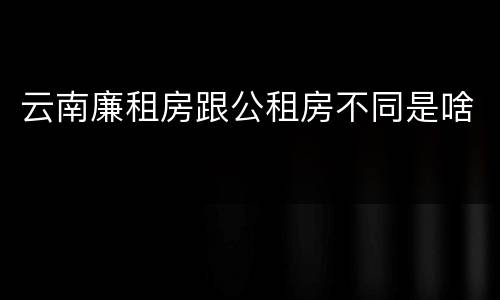 云南廉租房跟公租房不同是啥