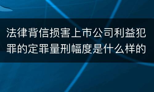 法律背信损害上市公司利益犯罪的定罪量刑幅度是什么样的