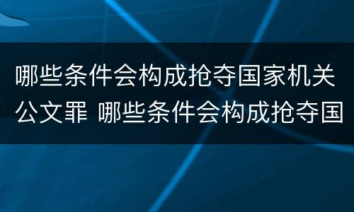 哪些条件会构成抢夺国家机关公文罪 哪些条件会构成抢夺国家机关公文罪行