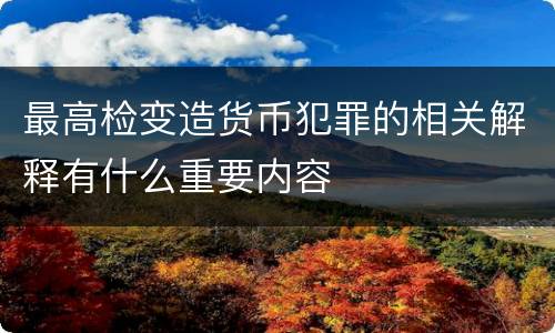 最高检变造货币犯罪的相关解释有什么重要内容