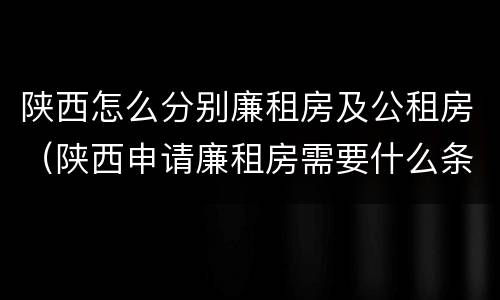 陕西怎么分别廉租房及公租房（陕西申请廉租房需要什么条件）