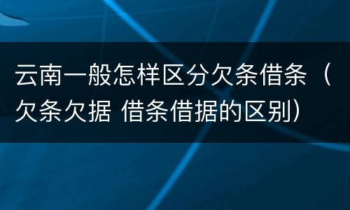 云南一般怎样区分欠条借条（欠条欠据 借条借据的区别）