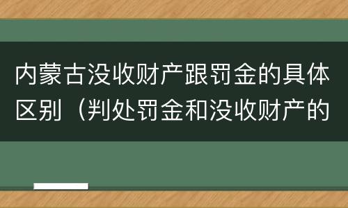 内蒙古没收财产跟罚金的具体区别（判处罚金和没收财产的区别）