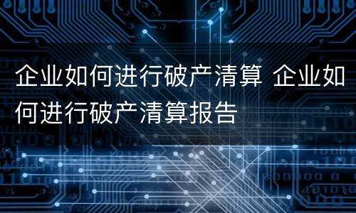 企业如何进行破产清算 企业如何进行破产清算报告
