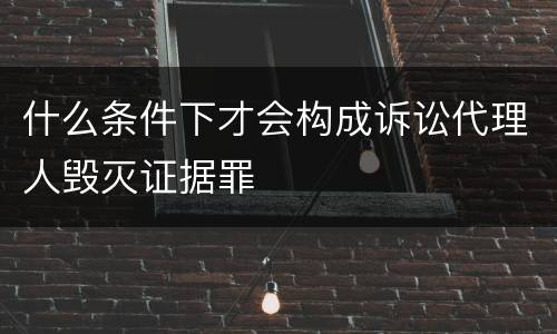 什么条件下才会构成诉讼代理人毁灭证据罪