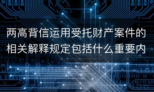 两高背信运用受托财产案件的相关解释规定包括什么重要内容